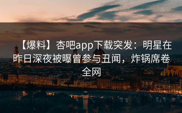 【爆料】杏吧app下载突发：明星在昨日深夜被曝曾参与丑闻，炸锅席卷全网
