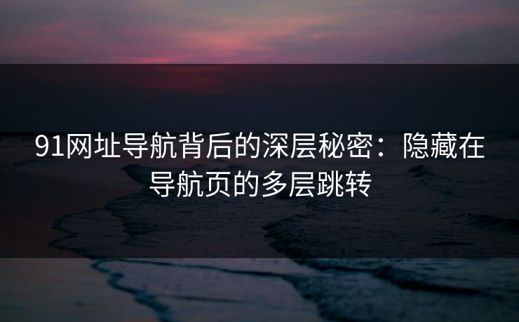 91网址导航背后的深层秘密：隐藏在导航页的多层跳转