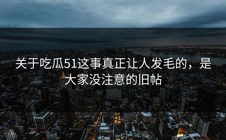 关于吃瓜51这事真正让人发毛的，是大家没注意的旧帖
