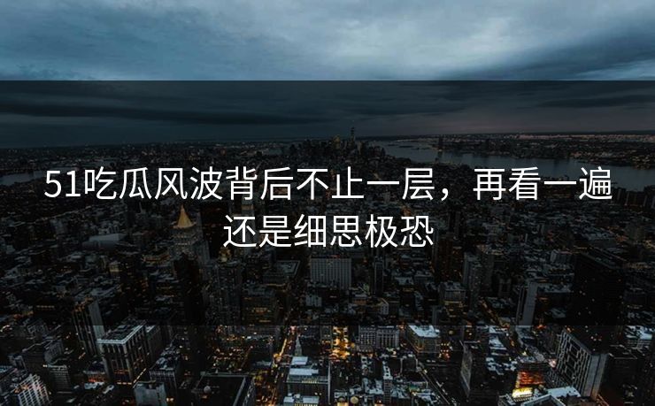 51吃瓜风波背后不止一层，再看一遍还是细思极恐