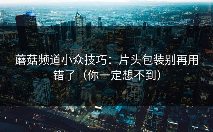 蘑菇频道小众技巧：片头包装别再用错了（你一定想不到）