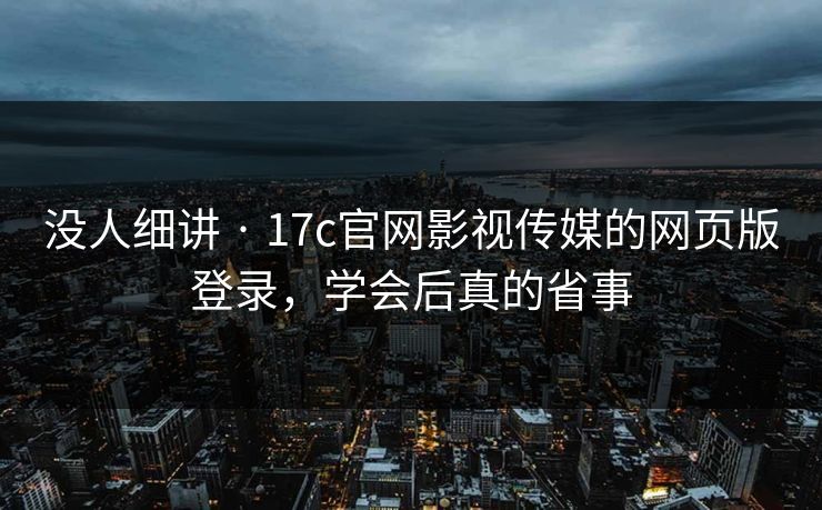 没人细讲 · 17c官网影视传媒的网页版登录，学会后真的省事