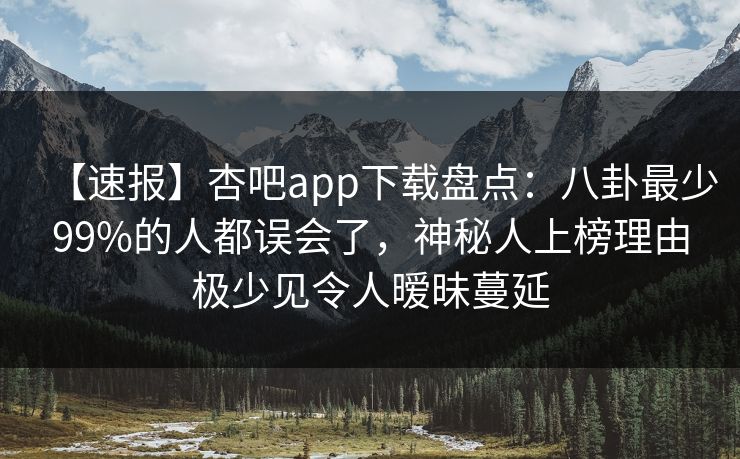 【速报】杏吧app下载盘点：八卦最少99%的人都误会了，神秘人上榜理由极少见令人暧昧蔓延