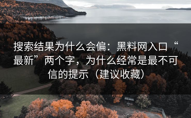 搜索结果为什么会偏：黑料网入口“最新”两个字，为什么经常是最不可信的提示（建议收藏）