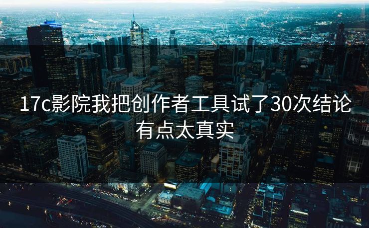 17c影院我把创作者工具试了30次结论有点太真实
