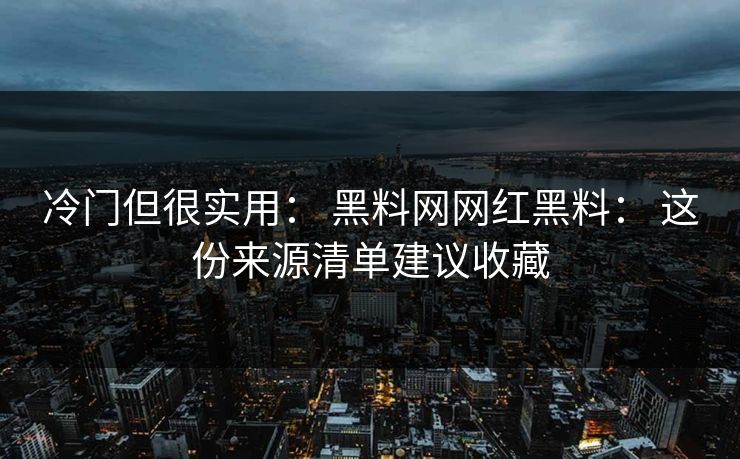 冷门但很实用： 黑料网网红黑料： 这份来源清单建议收藏
