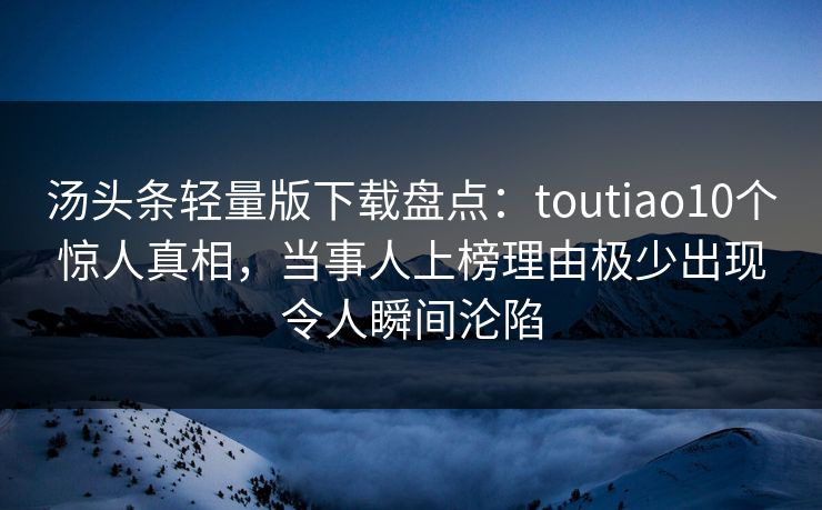 汤头条轻量版下载盘点：toutiao10个惊人真相，当事人上榜理由极少出现令人瞬间沦陷