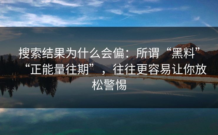搜索结果为什么会偏：所谓“黑料”“正能量往期”，往往更容易让你放松警惕