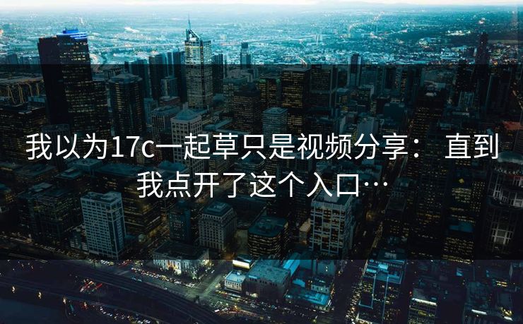 我以为17c一起草只是视频分享： 直到我点开了这个入口…