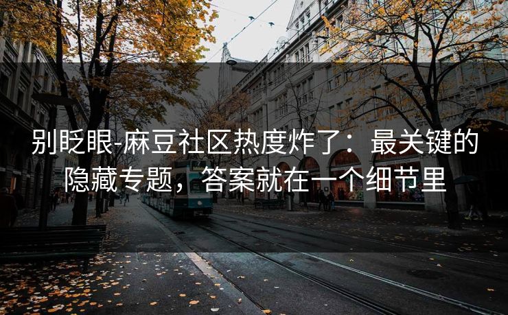 别眨眼-麻豆社区热度炸了:最关键的隐藏专题,答案就在一个细节里