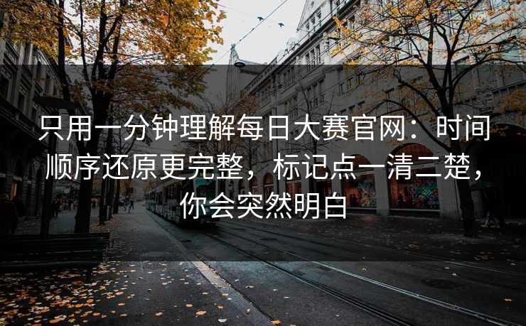 只用一分钟理解每日大赛官网:时间顺序还原更完整,标记点一清二楚,你会突然明白