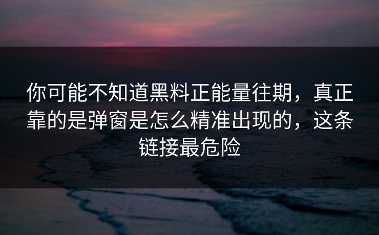 你可能不知道黑料正能量往期,真正靠的是弹窗是怎么精准出现的,这条链接最危险