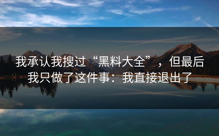 我承认我搜过“黑料大全”,但最后我只做了这件事:我直接退出了