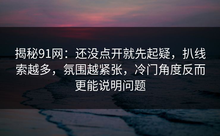 揭秘91网：还没点开就先起疑，扒线索越多，氛围越紧张，冷门角度反而更能说明问题