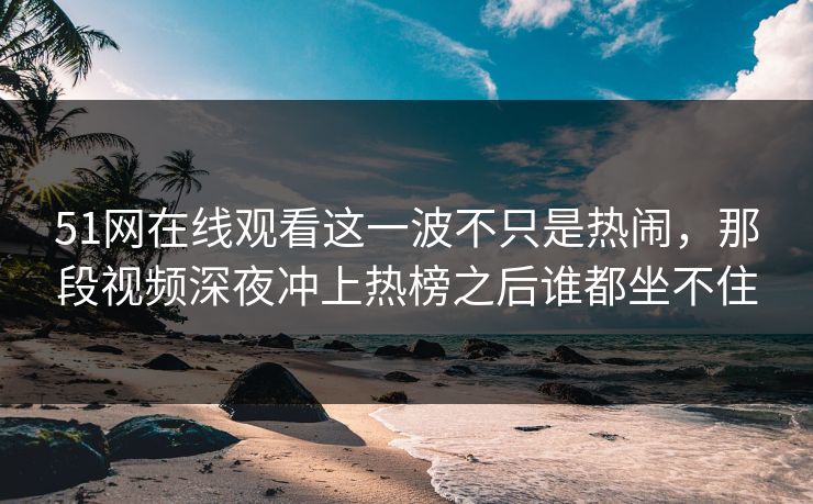 51网在线观看这一波不只是热闹，那段视频深夜冲上热榜之后谁都坐不住