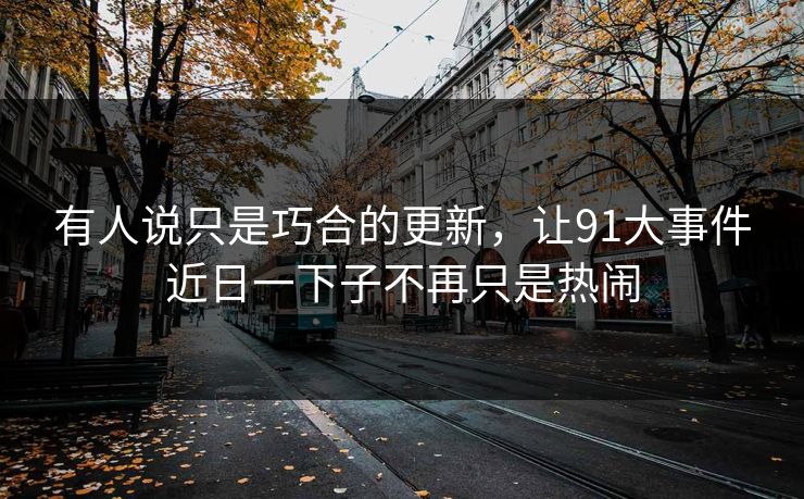 有人说只是巧合的更新，让91大事件近日一下子不再只是热闹