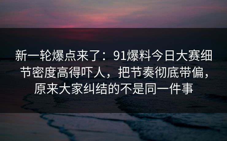 新一轮爆点来了：91爆料今日大赛细节密度高得吓人，把节奏彻底带偏，原来大家纠结的不是同一件事