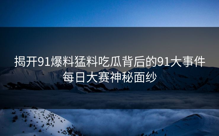 揭开91爆料猛料吃瓜背后的91大事件每日大赛神秘面纱