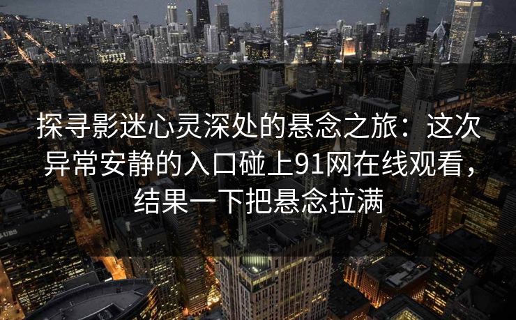 探寻影迷心灵深处的悬念之旅：这次异常安静的入口碰上91网在线观看，结果一下把悬念拉满