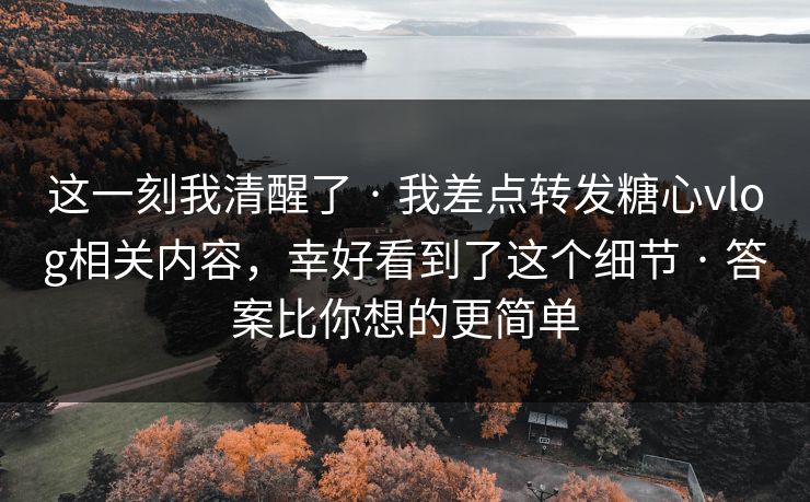 这一刻我清醒了 · 我差点转发糖心vlog相关内容,幸好看到了这个细节 · 答案比你想的更简单